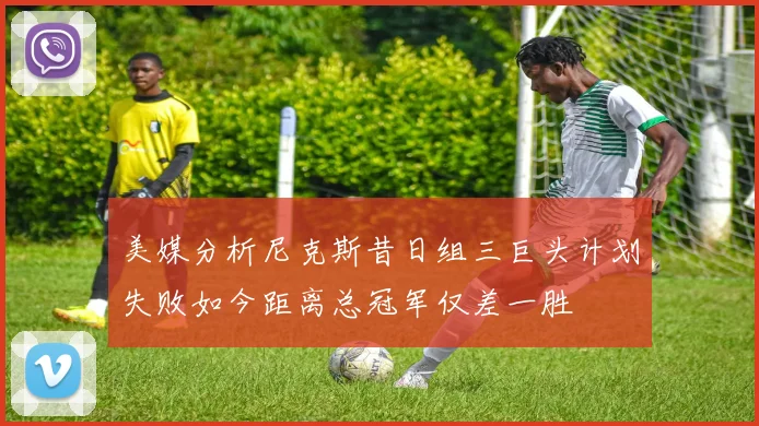美媒分析尼克斯昔日组三巨头计划失败如今距离总冠军仅差一胜