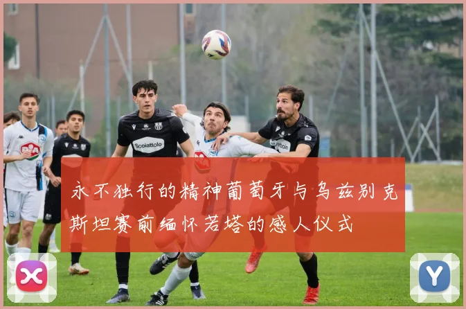 永不独行的精神葡萄牙与乌兹别克斯坦赛前缅怀若塔的感人仪式
