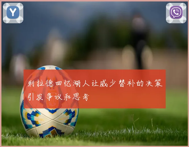 利拉德回忆湖人让威少替补的决策引发争议和思考