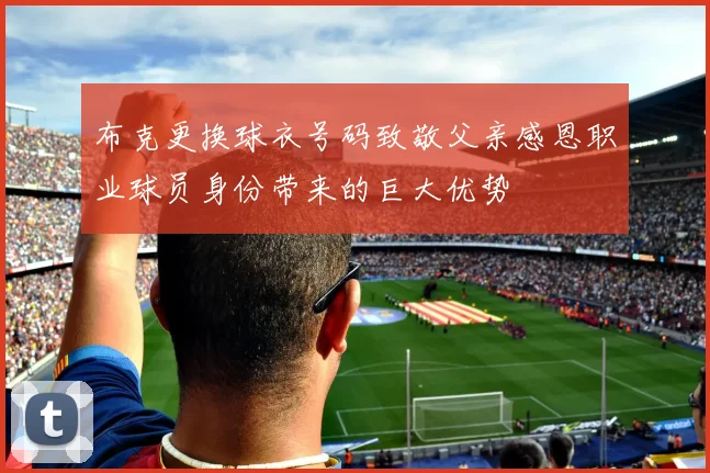 布克更换球衣号码致敬父亲感恩职业球员身份带来的巨大优势