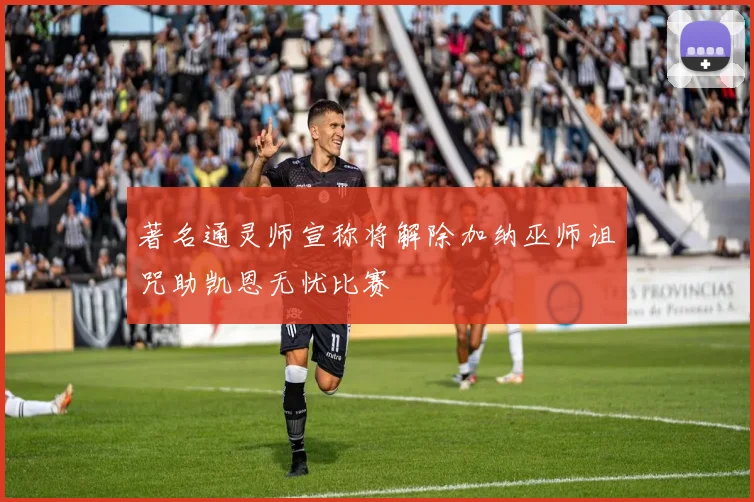 著名通灵师宣称将解除加纳巫师诅咒助凯恩无忧比赛