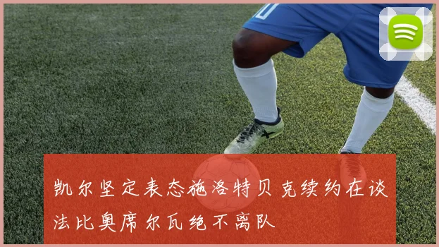 凯尔坚定表态施洛特贝克续约在谈法比奥席尔瓦绝不离队