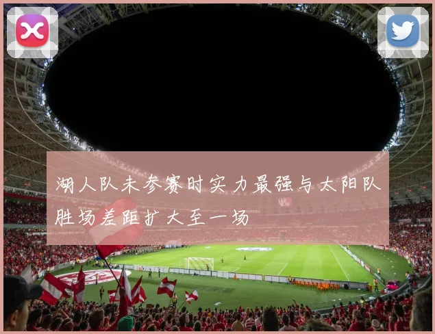 湖人队未参赛时实力最强与太阳队胜场差距扩大至一场