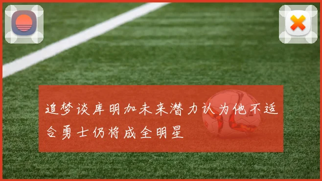 追梦谈库明加未来潜力认为他不适合勇士仍将成全明星