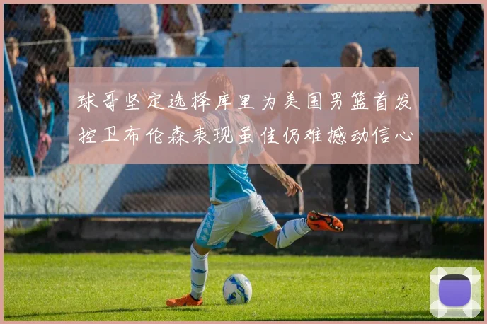 球哥坚定选择库里为美国男篮首发控卫布伦森表现虽佳仍难撼动信心