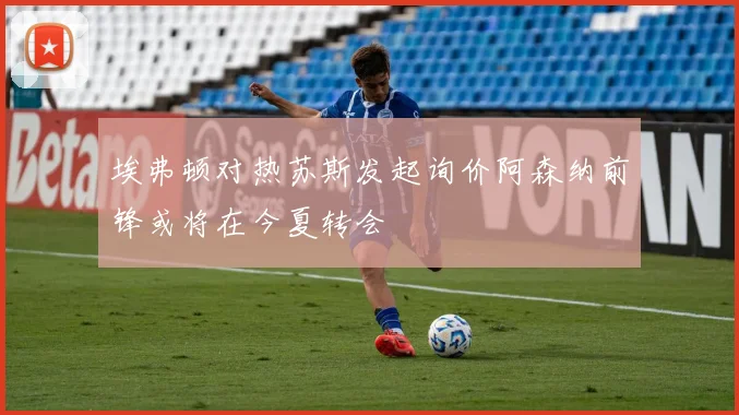 埃弗顿对热苏斯发起询价阿森纳前锋或将在今夏转会