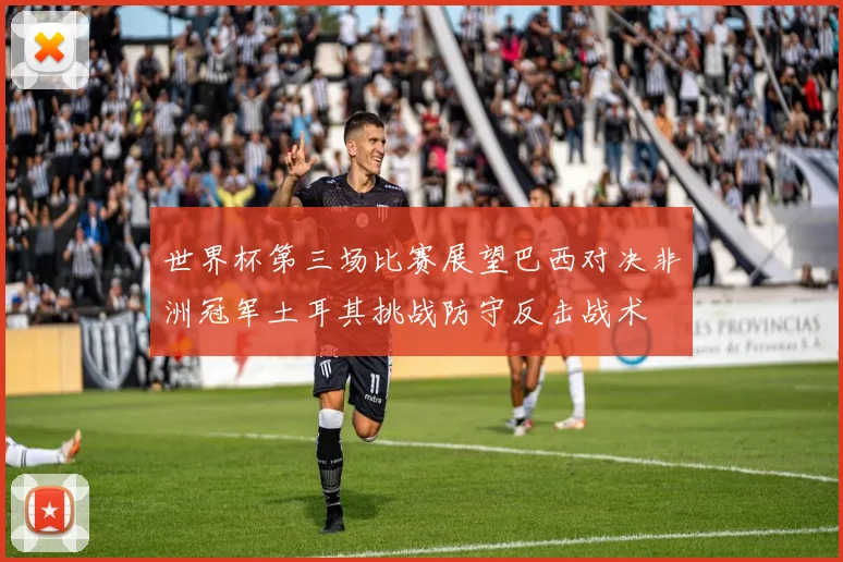 世界杯第三场比赛展望巴西对决非洲冠军土耳其挑战防守反击战术