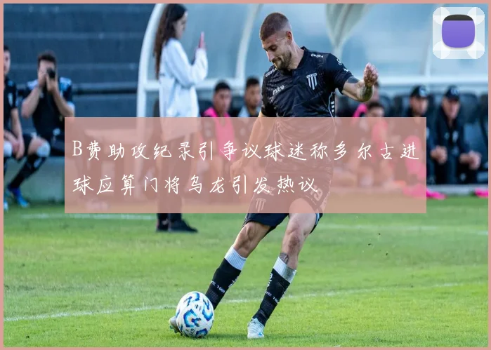 B费助攻纪录引争议球迷称多尔古进球应算门将乌龙引发热议