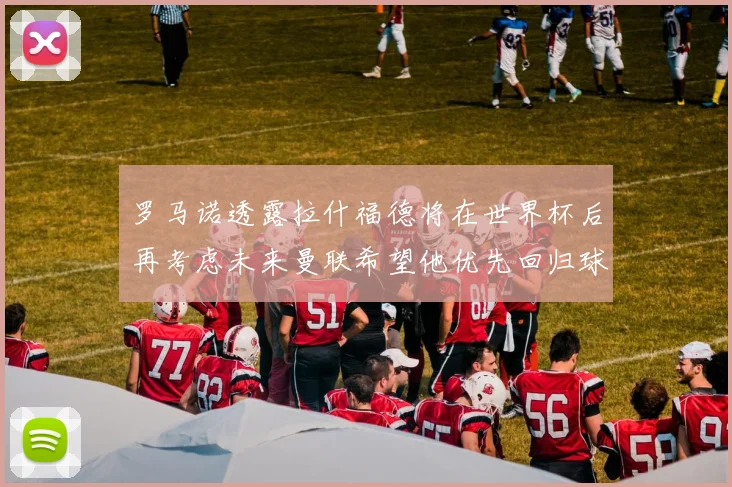 罗马诺透露拉什福德将在世界杯后再考虑未来曼联希望他优先回归球队