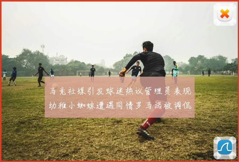 马竞社媒引发球迷热议管理员表现幼稚小蜘蛛遭遇同情罗马诺被调侃