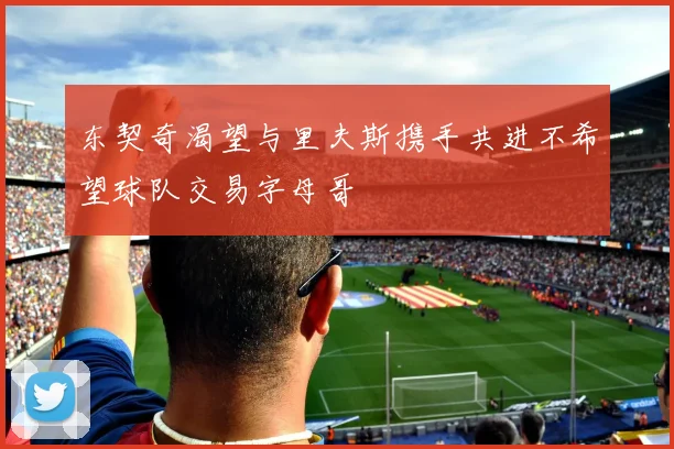 东契奇渴望与里夫斯携手共进不希望球队交易字母哥