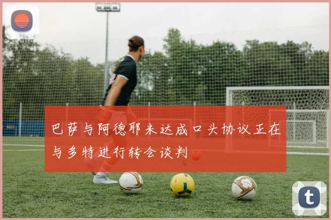 巴萨与阿德耶米达成口头协议正在与多特进行转会谈判