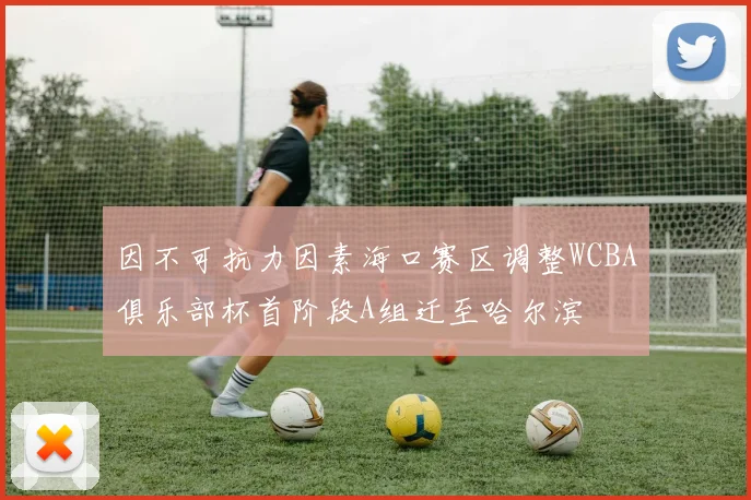 因不可抗力因素海口赛区调整WCBA俱乐部杯首阶段A组迁至哈尔滨