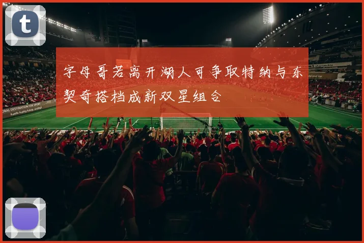 字母哥若离开湖人可争取特纳与东契奇搭档成新双星组合