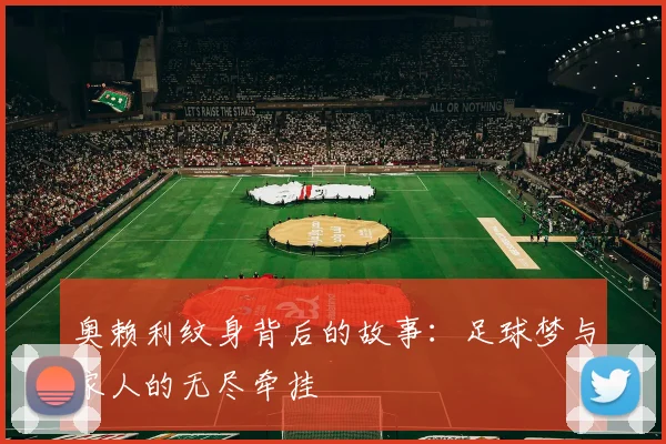 奥赖利纹身背后的故事：足球梦与家人的无尽牵挂