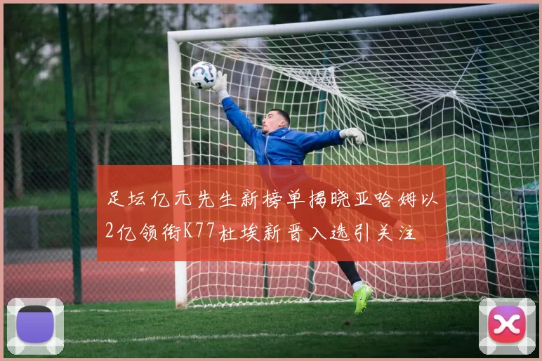 足坛亿元先生新榜单揭晓亚哈姆以2亿领衔K77杜埃新晋入选引关注