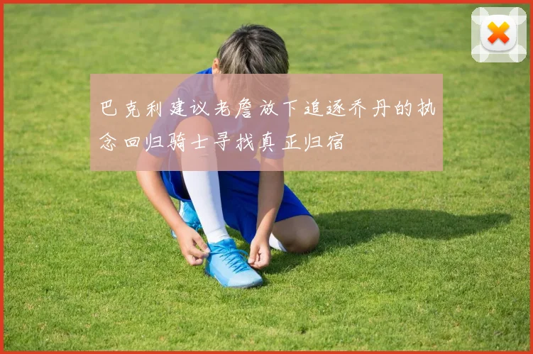巴克利建议老詹放下追逐乔丹的执念回归骑士寻找真正归宿