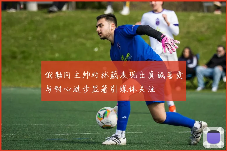 俄勒冈主帅对林葳表现出真诚喜爱与耐心进步显著引媒体关注