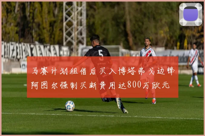 马赛计划租借后买入博塔弗戈边锋阿图尔强制买断费用达800万欧元