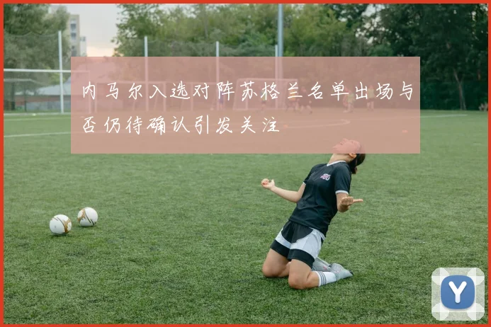 内马尔入选对阵苏格兰名单出场与否仍待确认引发关注