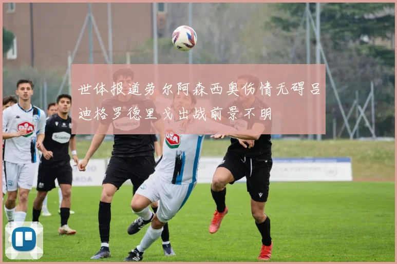 世体报道劳尔阿森西奥伤情无碍吕迪格罗德里戈出战前景不明
