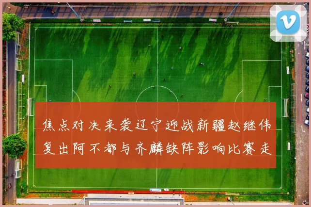 焦点对决来袭辽宁迎战新疆赵继伟复出阿不都与齐麟缺阵影响比赛走势