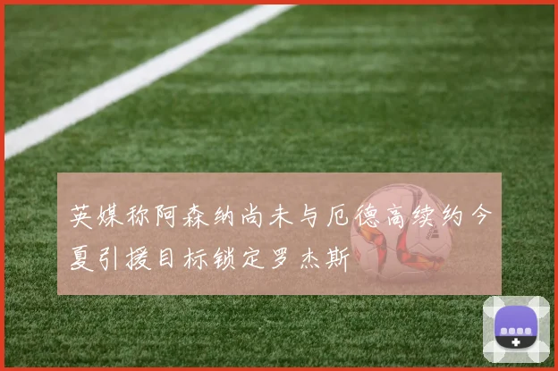 英媒称阿森纳尚未与厄德高续约今夏引援目标锁定罗杰斯