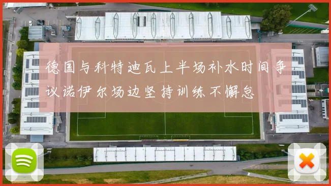 德国与科特迪瓦上半场补水时间争议诺伊尔场边坚持训练不懈怠