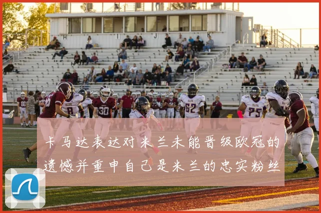 卡马达表达对米兰未能晋级欧冠的遗憾并重申自己是米兰的忠实粉丝