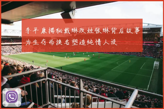 李平康揭秘戴琳改姓张琳背后故事为生存而换名塑造纯情人设