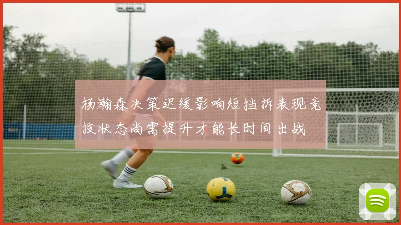 杨瀚森决策迟缓影响短挡拆表现竞技状态尚需提升才能长时间出战