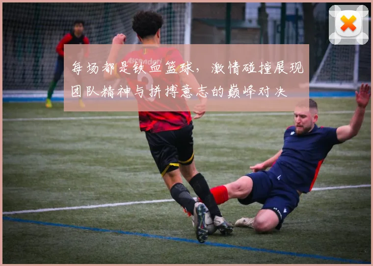 每场都是铁血篮球，激情碰撞展现团队精神与拼搏意志的巅峰对决