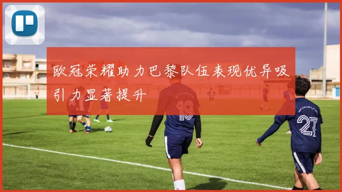 欧冠荣耀助力巴黎队伍表现优异吸引力显著提升