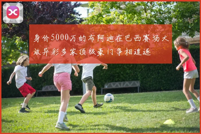 身价5000万的布阿迪在巴西赛场大放异彩多家顶级豪门争相追逐